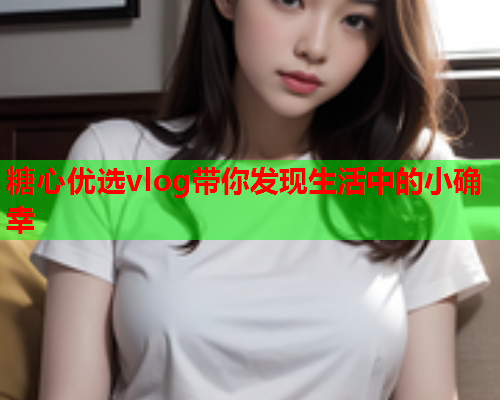 糖心优选vlog带你发现生活中的小确幸  第1张 糖心优选vlog带你发现生活中的小确幸  第1张