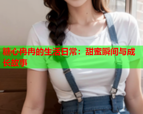 糖心冉冉的生活日常:甜蜜瞬间与成长故事  第1张 糖心冉冉的生活日常:甜蜜瞬间与成长故事  第1张