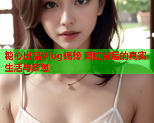 糖心出品Vlog揭秘 网红背后的真实生活与梦想  第1张 糖心出品Vlog揭秘 网红背后的真实生活与梦想  第1张