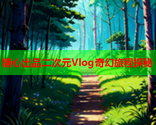 糖心出品二次元Vlog奇幻旅程探秘  第1张 糖心出品二次元Vlog奇幻旅程探秘  第1张