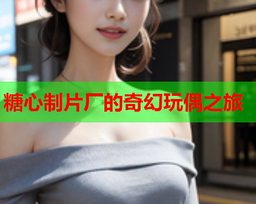 糖心制片厂的奇幻玩偶之旅  第1张 糖心制片厂的奇幻玩偶之旅  第1张
