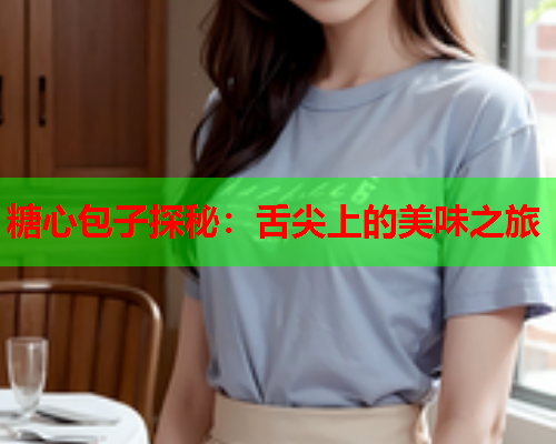 糖心包子探秘:舌尖上的美味之旅  第1张 糖心包子探秘:舌尖上的美味之旅  第1张