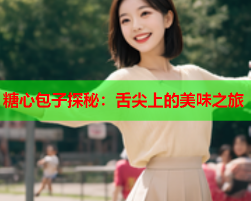 糖心包子探秘:舌尖上的美味之旅  第2张 糖心包子探秘:舌尖上的美味之旅  第2张