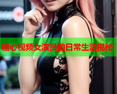 糖心视频女演员的日常生活揭秘  第1张 糖心视频女演员的日常生活揭秘  第1张