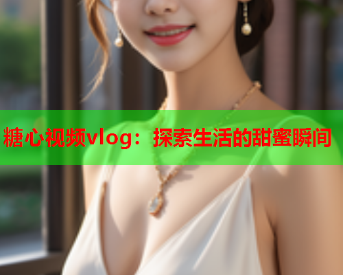 糖心视频vlog:探索生活的甜蜜瞬间  第1张 糖心视频vlog:探索生活的甜蜜瞬间  第1张