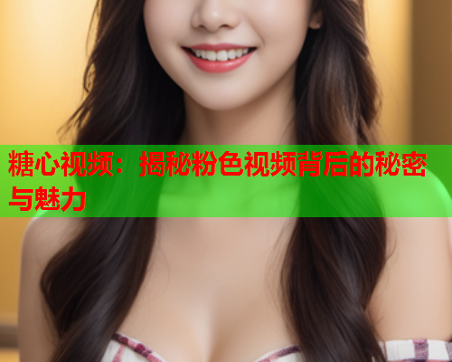 糖心视频:揭秘粉色视频背后的秘密与魅力  第2张 糖心视频:揭秘粉色视频背后的秘密与魅力  第2张