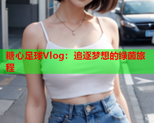 糖心足球Vlog:追逐梦想的绿茵旅程  第1张 糖心足球Vlog:追逐梦想的绿茵旅程  第1张