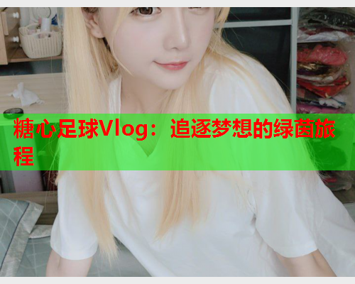 糖心足球Vlog:追逐梦想的绿茵旅程  第2张 糖心足球Vlog:追逐梦想的绿茵旅程  第2张