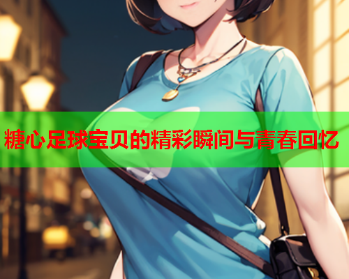 糖心足球宝贝的精彩瞬间与青春回忆  第2张 糖心足球宝贝的精彩瞬间与青春回忆  第2张