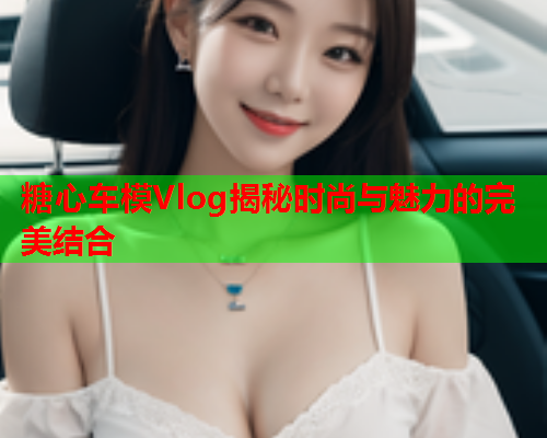 糖心车模Vlog揭秘时尚与魅力的完美结合  第2张 糖心车模Vlog揭秘时尚与魅力的完美结合  第2张