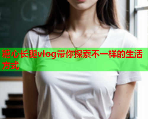 糖心长腿vlog带你探索不一样的生活方式  第1张 糖心长腿vlog带你探索不一样的生活方式  第1张