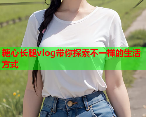 糖心长腿vlog带你探索不一样的生活方式  第2张 糖心长腿vlog带你探索不一样的生活方式  第2张