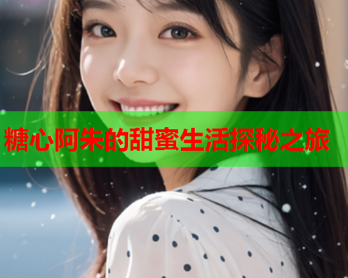 糖心阿朱的甜蜜生活探秘之旅  第1张 糖心阿朱的甜蜜生活探秘之旅  第1张
