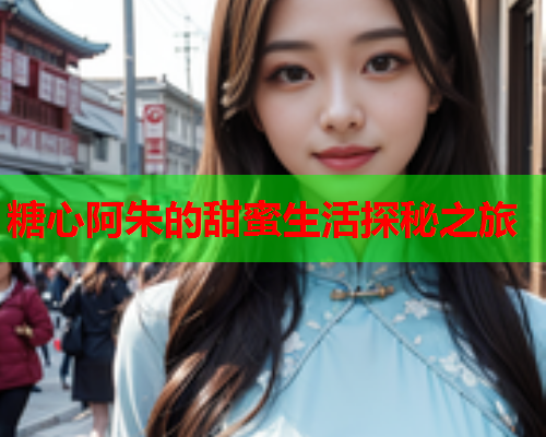 糖心阿朱的甜蜜生活探秘之旅  第2张 糖心阿朱的甜蜜生活探秘之旅  第2张