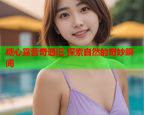 糖心露营奇遇记 探索自然的奇妙瞬间  第1张 糖心露营奇遇记 探索自然的奇妙瞬间  第1张
