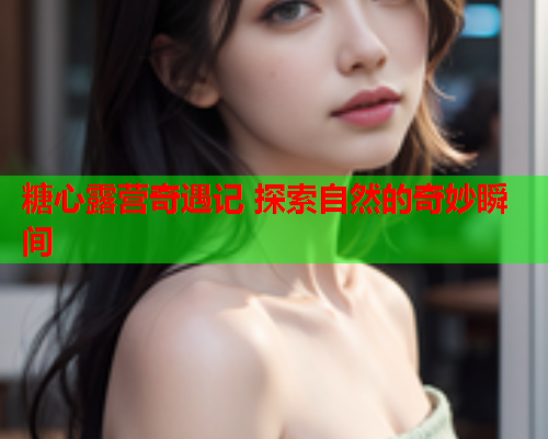 糖心露营奇遇记 探索自然的奇妙瞬间  第2张 糖心露营奇遇记 探索自然的奇妙瞬间  第2张