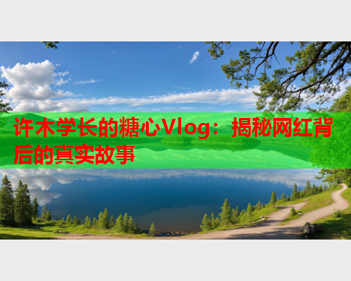 许木学长的糖心Vlog:揭秘网红背后的真实故事  第1张 许木学长的糖心Vlog:揭秘网红背后的真实故事  第1张