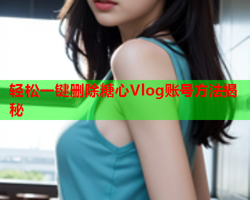 轻松一键删除糖心Vlog账号方法揭秘  第1张 轻松一键删除糖心Vlog账号方法揭秘  第1张