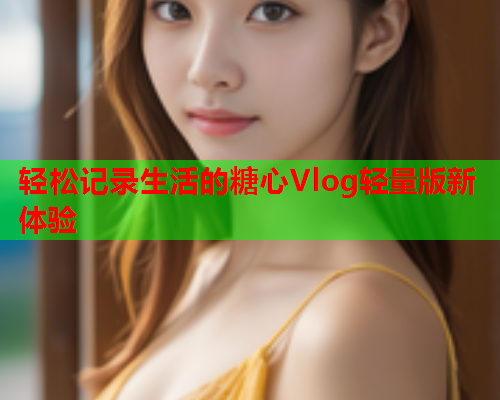 轻松记录生活的糖心Vlog轻量版新体验  第2张 轻松记录生活的糖心Vlog轻量版新体验  第2张
