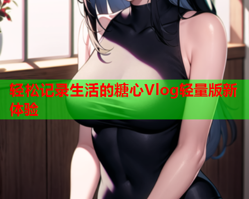 轻松记录生活的糖心Vlog轻量版新体验  第1张 轻松记录生活的糖心Vlog轻量版新体验  第1张