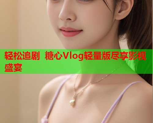 轻松追剧 糖心Vlog轻量版尽享影视盛宴  第1张 轻松追剧 糖心Vlog轻量版尽享影视盛宴  第1张