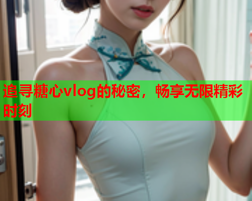 追寻糖心vlog的秘密,畅享无限精彩时刻  第1张 追寻糖心vlog的秘密,畅享无限精彩时刻  第1张