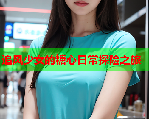 追风少女的糖心日常探险之旅  第1张 追风少女的糖心日常探险之旅  第1张