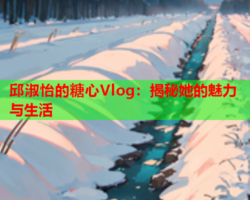 邱淑怡的糖心Vlog:揭秘她的魅力与生活  第1张 邱淑怡的糖心Vlog:揭秘她的魅力与生活  第1张