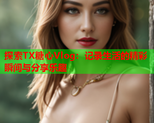 探索TX糖心Vlog:记录生活的精彩瞬间与分享乐趣  第2张 探索TX糖心Vlog:记录生活的精彩瞬间与分享乐趣  第2张