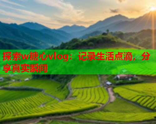 探索w糖心vlog:记录生活点滴,分享真实瞬间  第1张 探索w糖心vlog:记录生活点滴,分享真实瞬间  第1张