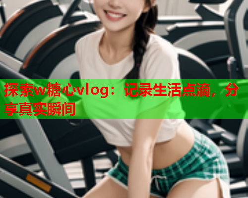 探索w糖心vlog:记录生活点滴,分享真实瞬间  第2张 探索w糖心vlog:记录生活点滴,分享真实瞬间  第2张