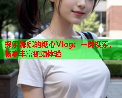 探索娜娜的糖心Vlog:一键搜索,畅享丰富视频体验  第1张 探索娜娜的糖心Vlog:一键搜索,畅享丰富视频体验  第1张
