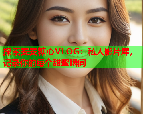 探索安安糖心VLOG:私人影片库,记录你的每个甜蜜瞬间  第2张 探索安安糖心VLOG:私人影片库,记录你的每个甜蜜瞬间  第2张