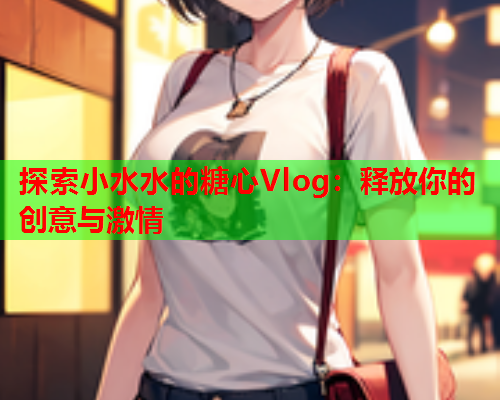 探索小水水的糖心Vlog:释放你的创意与激情  第1张 探索小水水的糖心Vlog:释放你的创意与激情  第1张