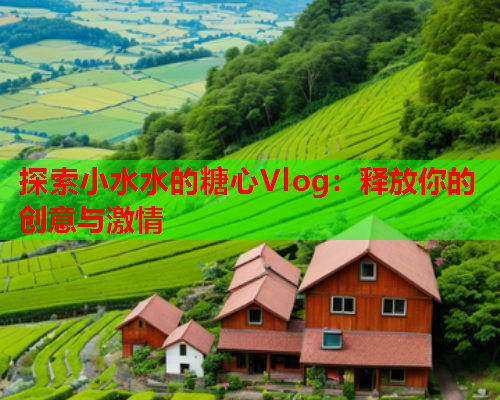 探索小水水的糖心Vlog:释放你的创意与激情  第2张 探索小水水的糖心Vlog:释放你的创意与激情  第2张
