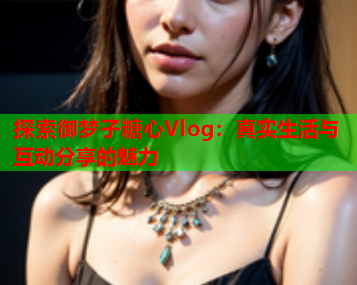 探索御梦子糖心Vlog:真实生活与互动分享的魅力  第1张 探索御梦子糖心Vlog:真实生活与互动分享的魅力  第1张