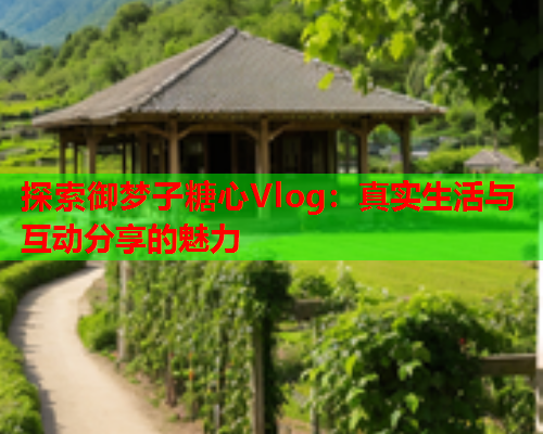 探索御梦子糖心Vlog:真实生活与互动分享的魅力  第2张 探索御梦子糖心Vlog:真实生活与互动分享的魅力  第2张