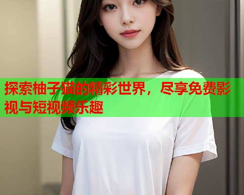 探索柚子猫的精彩世界,尽享免费影视与短视频乐趣  第1张 探索柚子猫的精彩世界,尽享免费影视与短视频乐趣  第1张