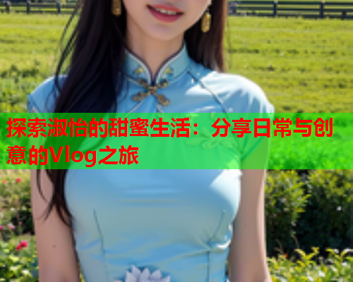 探索淑怡的甜蜜生活:分享日常与创意的Vlog之旅  第1张 探索淑怡的甜蜜生活:分享日常与创意的Vlog之旅  第1张