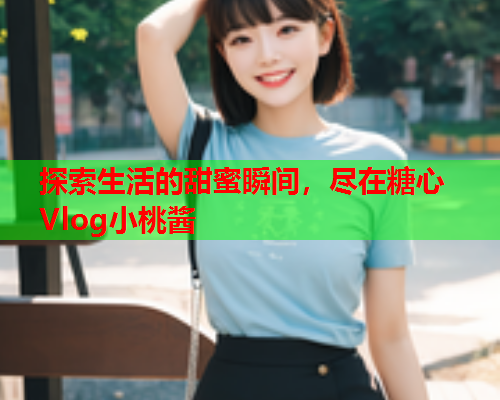 探索生活的甜蜜瞬间,尽在糖心Vlog小桃酱  第1张 探索生活的甜蜜瞬间,尽在糖心Vlog小桃酱  第1张