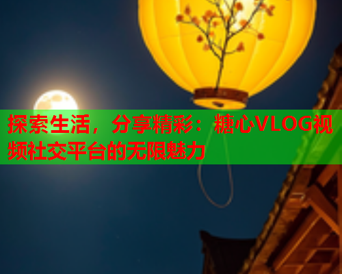 探索生活,分享精彩:糖心VLOG视频社交平台的无限魅力  第1张 探索生活,分享精彩:糖心VLOG视频社交平台的无限魅力  第1张