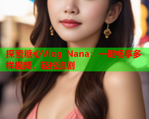 探索糖心Vlog Nana:一键畅享多样视频,轻松追剧  第1张 探索糖心Vlog Nana:一键畅享多样视频,轻松追剧  第1张