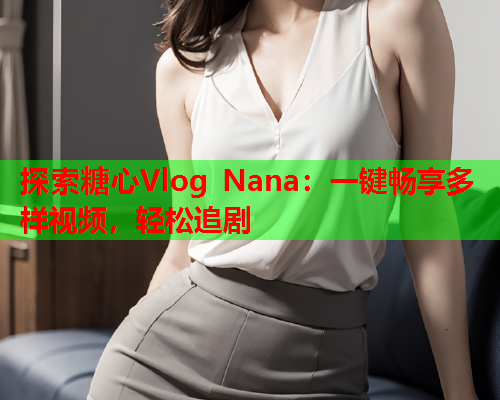 探索糖心Vlog Nana:一键畅享多样视频,轻松追剧  第2张 探索糖心Vlog Nana:一键畅享多样视频,轻松追剧  第2张