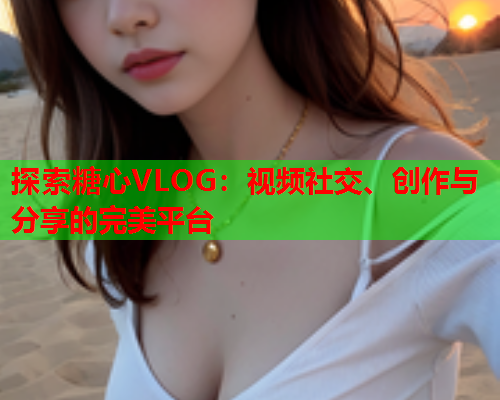 探索糖心VLOG:视频社交、创作与分享的完美平台  第2张 探索糖心VLOG:视频社交、创作与分享的完美平台  第2张