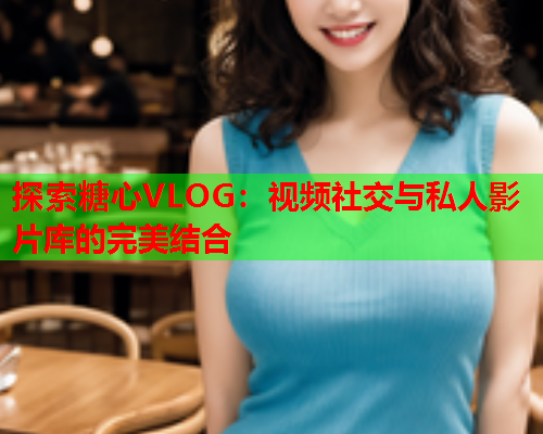 探索糖心VLOG:视频社交与私人影片库的完美结合  第1张 探索糖心VLOG:视频社交与私人影片库的完美结合  第1张