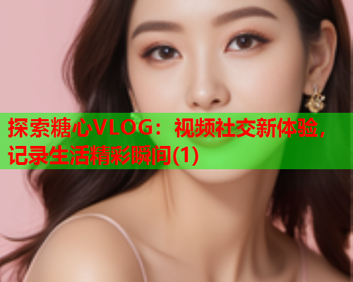 探索糖心VLOG:视频社交新体验,记录生活精彩瞬间(1)  第1张 探索糖心VLOG:视频社交新体验,记录生活精彩瞬间(1)  第1张