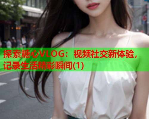 探索糖心VLOG:视频社交新体验,记录生活精彩瞬间(1)  第2张 探索糖心VLOG:视频社交新体验,记录生活精彩瞬间(1)  第2张