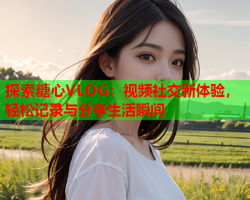 探索糖心VLOG:视频社交新体验,轻松记录与分享生活瞬间  第1张 探索糖心VLOG:视频社交新体验,轻松记录与分享生活瞬间  第1张