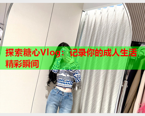 探索糖心Vlog:记录你的成人生活精彩瞬间  第1张 探索糖心Vlog:记录你的成人生活精彩瞬间  第1张