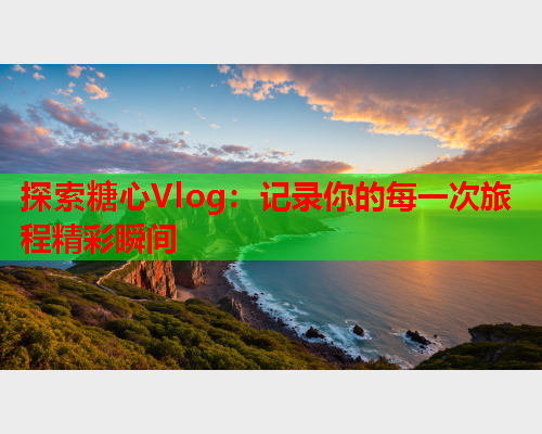 探索糖心Vlog:记录你的每一次旅程精彩瞬间  第1张 探索糖心Vlog:记录你的每一次旅程精彩瞬间  第1张